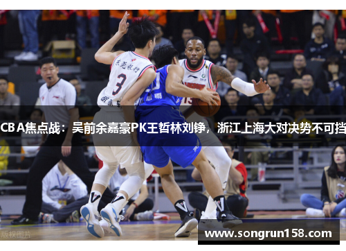 CBA焦点战：吴前余嘉豪PK王哲林刘铮，浙江上海大对决势不可挡