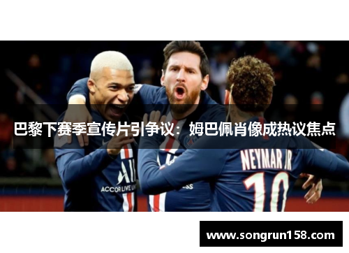 巴黎下赛季宣传片引争议：姆巴佩肖像成热议焦点